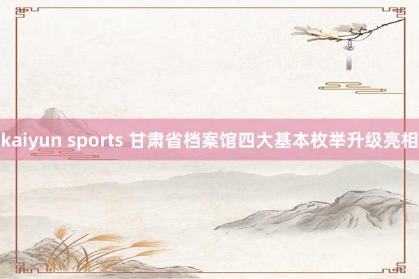 kaiyun sports 甘肃省档案馆四大基本枚举升级亮相
