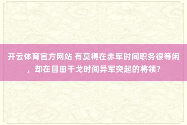 开云体育官方网站 有莫得在赤军时间职务很等闲，却在目田干戈时间异军突起的将领？