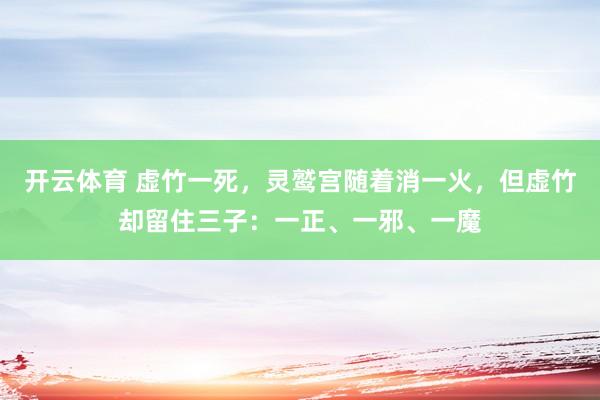 开云体育 虚竹一死，灵鹫宫随着消一火，但虚竹却留住三子：一正、一邪、一魔