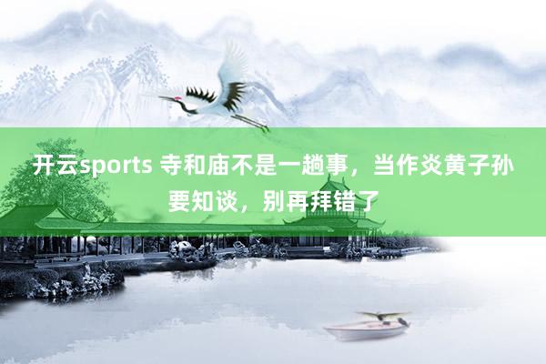 开云sports 寺和庙不是一趟事，当作炎黄子孙要知谈，别再拜错了