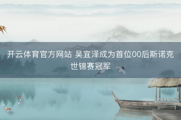 开云体育官方网站 吴宜泽成为首位00后斯诺克世锦赛冠军