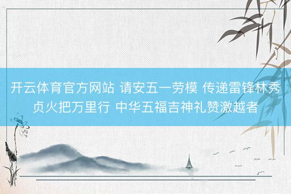 开云体育官方网站 请安五一劳模 传递雷锋林秀贞火把万里行 中华五福吉神礼赞激越者