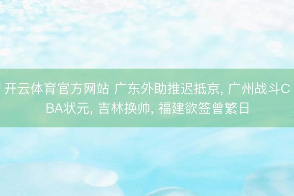 开云体育官方网站 广东外助推迟抵京， 广州战斗CBA状元， 吉林换帅， 福建欲签曾繁日