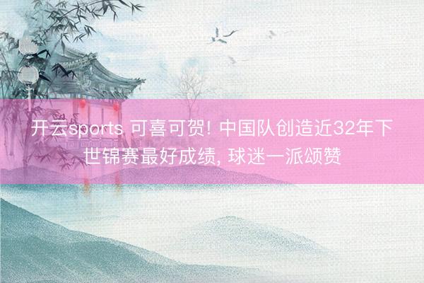 开云sports 可喜可贺! 中国队创造近32年下世锦赛最好成绩， 球迷一派颂赞