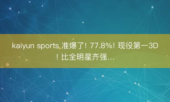 kaiyun sports 准爆了! 77.8%! 现役第一3D! 比全明星齐强…
