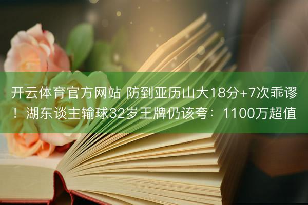 开云体育官方网站 防到亚历山大18分+7次乖谬！湖东谈主输球32岁王牌仍该夸：1100万超值