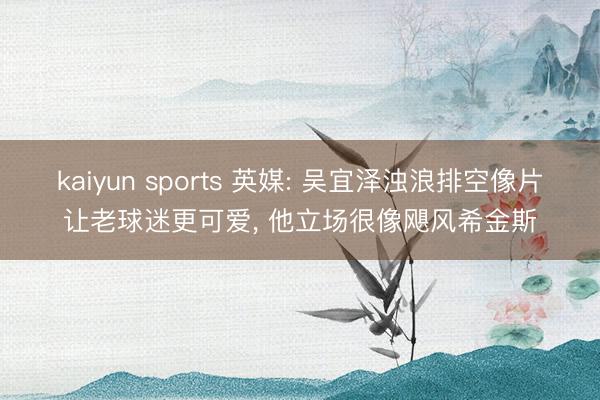 kaiyun sports 英媒: 吴宜泽浊浪排空像片让老球迷更可爱， 他立场很像飓风希金斯