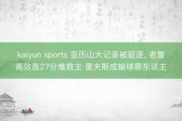 kaiyun sports 亚历山大记录被驱逐， 老詹高效轰27分难救主 里夫斯成输球罪东谈主