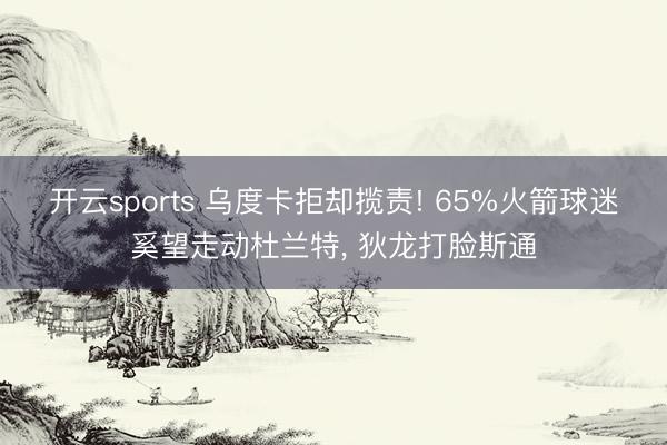 开云sports 乌度卡拒却揽责! 65%火箭球迷奚望走动杜兰特， 狄龙打脸斯通
