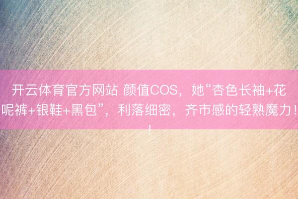 开云体育官方网站 颜值COS，她“杏色长袖+花呢裤+银鞋+黑包”，利落细密，齐市感的轻熟魔力！