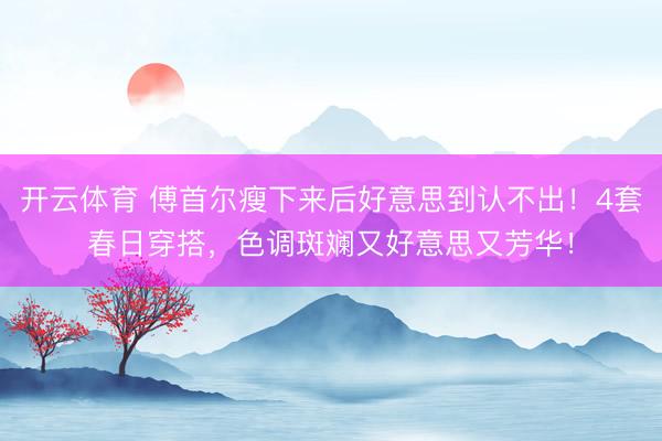 开云体育 傅首尔瘦下来后好意思到认不出！4套春日穿搭，色调斑斓又好意思又芳华！