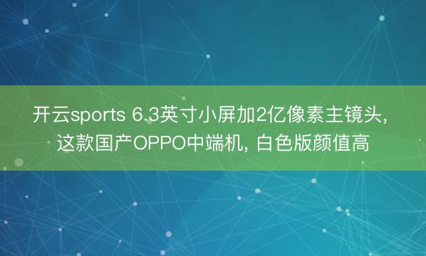 开云sports 6.3英寸小屏加2亿像素主镜头， 这款国产OPPO中端机， 白色版颜值高