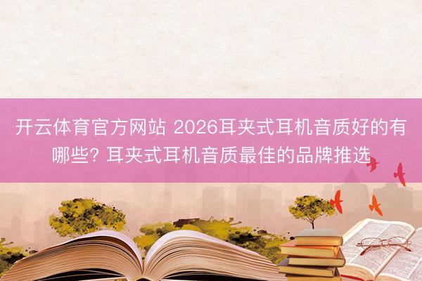 开云体育官方网站 2026耳夹式耳机音质好的有哪些? 耳夹式耳机音质最佳的品牌推选