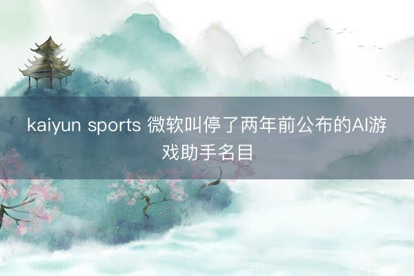 kaiyun sports 微软叫停了两年前公布的AI游戏助手名目