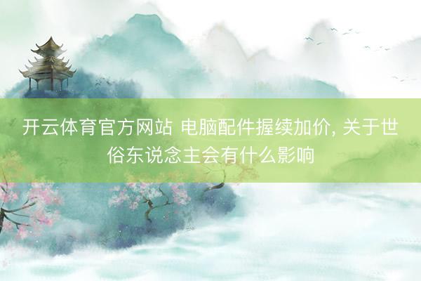 开云体育官方网站 电脑配件握续加价， 关于世俗东说念主会有什么影响