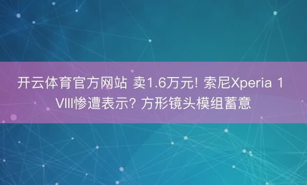 开云体育官方网站 卖1.6万元! 索尼Xperia 1 VIII惨遭表示? 方形镜头模组蓄意