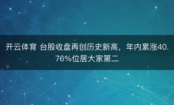 开云体育 台股收盘再创历史新高，年内累涨40.76%位居大家第二
