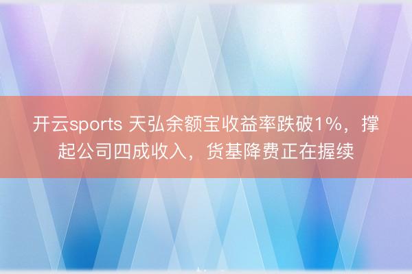 开云sports 天弘余额宝收益率跌破1%，撑起公司四成收入，货基降费正在握续
