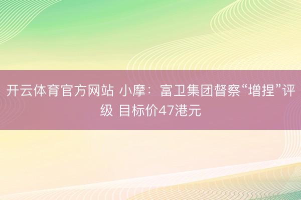 开云体育官方网站 小摩：富卫集团督察“增捏”评级 目标价47港元