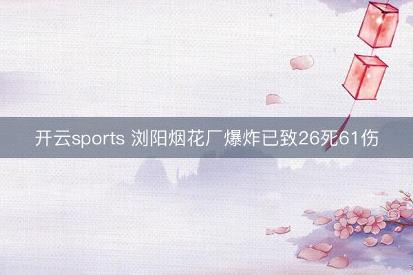 开云sports 浏阳烟花厂爆炸已致26死61伤