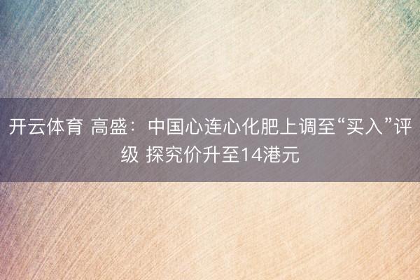 开云体育 高盛：中国心连心化肥上调至“买入”评级 探究价升至14港元