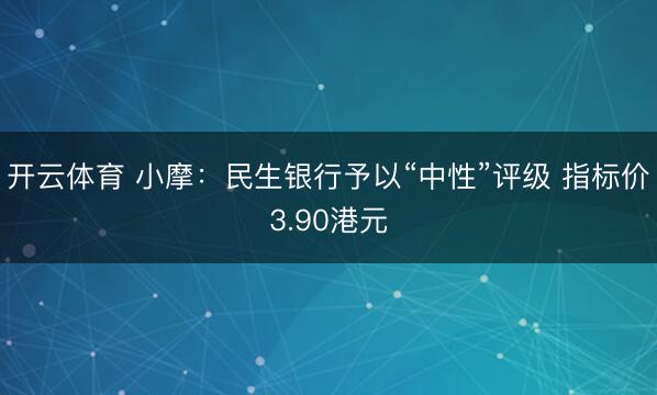 开云体育 小摩：民生银行予以“中性”评级 指标价3.90港元