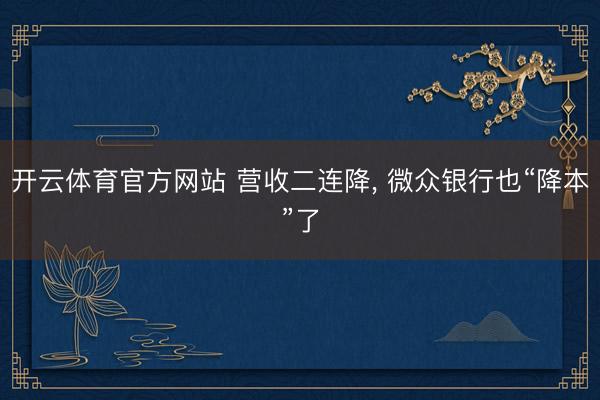 开云体育官方网站 营收二连降， 微众银行也“降本”了