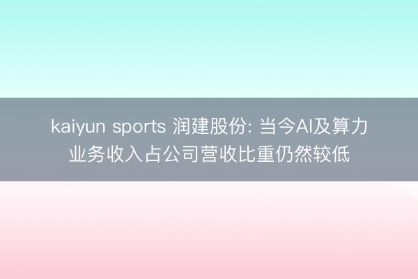 kaiyun sports 润建股份: 当今AI及算力业务收入占公司营收比重仍然较低