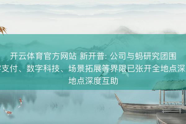 开云体育官方网站 新开普: 公司与蚂研究团围绕数字支付、数字科技、场景拓展等界限已张开全地点深度互助
