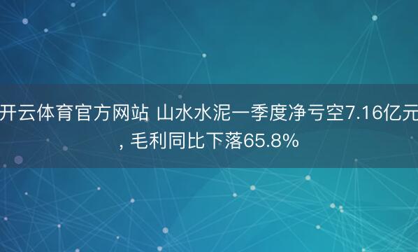 开云体育官方网站 山水水泥一季度净亏空7.16亿元, 毛利同比下落65.8%