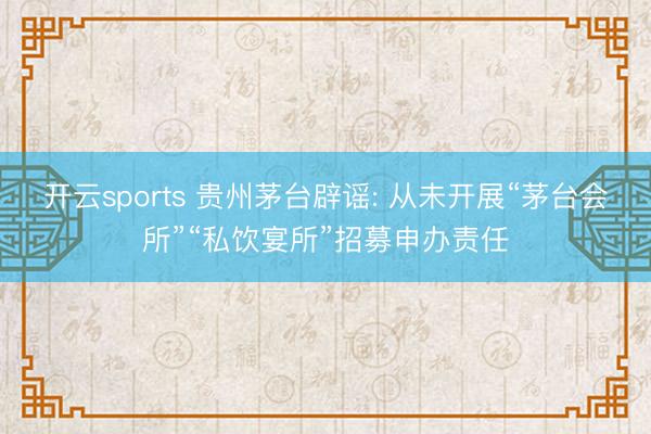 开云sports 贵州茅台辟谣: 从未开展“茅台会所”“私饮宴所”招募申办责任