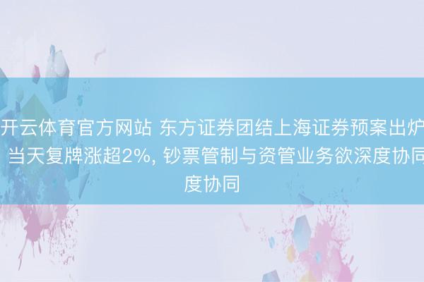 开云体育官方网站 东方证券团结上海证券预案出炉, 当天复牌涨超2%, 钞票管制与资管业务欲深度协同