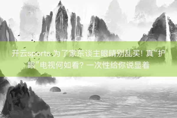 开云sports 为了家东谈主眼睛别乱买! 真“护眼”电视何如看? 一次性给你说显着