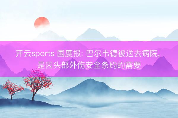 开云sports 国度报: 巴尔韦德被送去病院, 是因头部外伤安全条约的需要