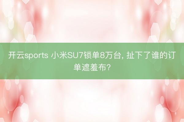 开云sports 小米SU7锁单8万台, 扯下了谁的订单遮羞布?