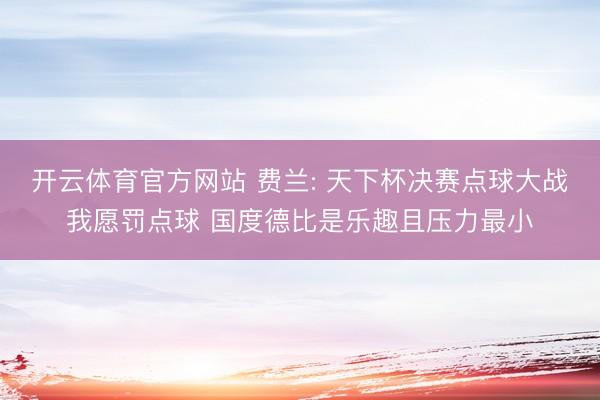 开云体育官方网站 费兰: 天下杯决赛点球大战我愿罚点球 国度德比是乐趣且压力最小