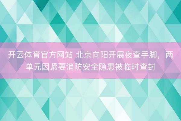 开云体育官方网站 北京向阳开展夜查手脚，两单元因紧要消防安全隐患被临时查封