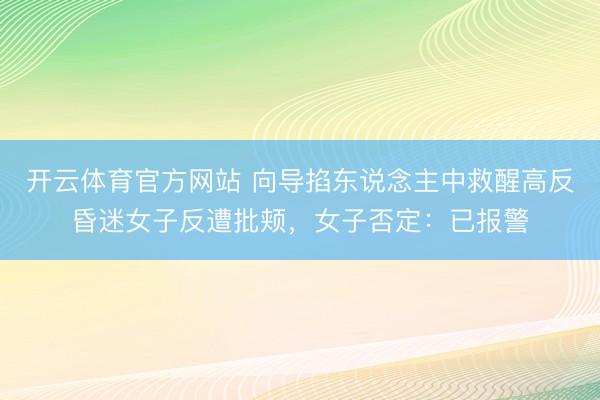 开云体育官方网站 向导掐东说念主中救醒高反昏迷女子反遭批颊，女子否定：已报警