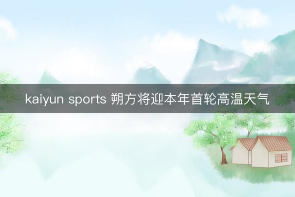 kaiyun sports 朔方将迎本年首轮高温天气