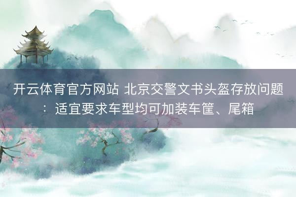 开云体育官方网站 北京交警文书头盔存放问题：适宜要求车型均可加装车筐、尾箱