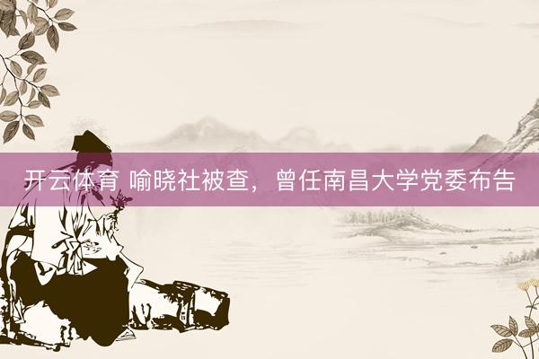 开云体育 喻晓社被查，曾任南昌大学党委布告