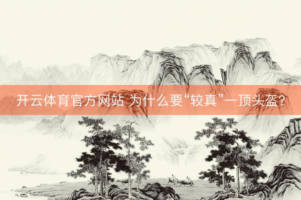 开云体育官方网站 为什么要“较真”一顶头盔？